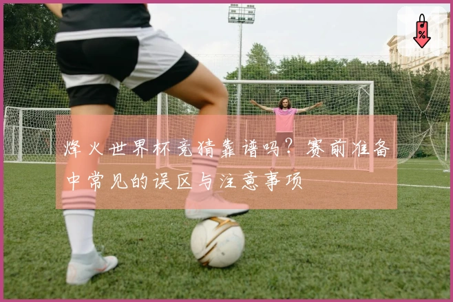 烽火世界杯竞猜靠谱吗？赛前准备中常见的误区与注意事项