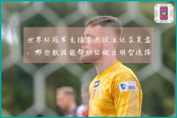 世界杯冠军竞猜常见投注记录复盘，哪些数据能帮助你做出明智选择？