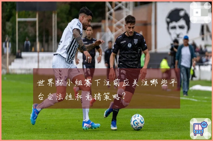 世界杯小组赛下注前应关注哪些平台合法性和竞猜策略？