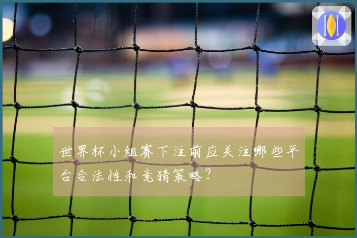 世界杯小组赛下注前应关注哪些平台合法性和竞猜策略？